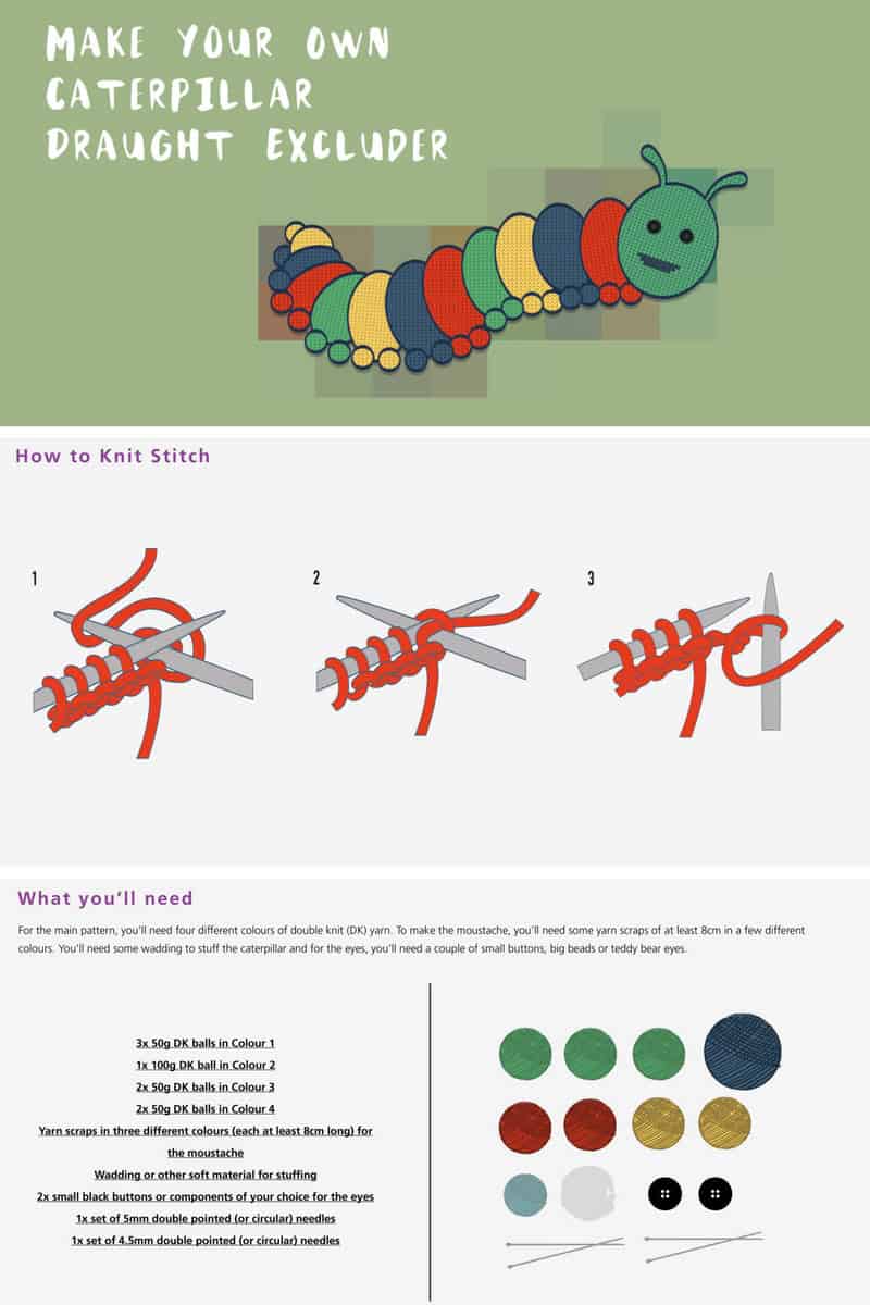 How to knit and make a caterpillar draught excluder. Keep the warmth inside your house by blocking any door cracks with this fun caterpillar draught excluder! Step by step instructions are available as a printable document, with a guide of how to perform the stitches required, as well as different colour combinations. A great crafting activity for the autumn and winter months!